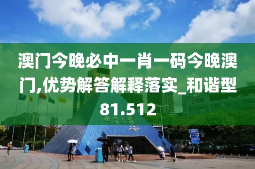 澳门今晚必中一肖一码今晚澳门,优势解答解释落实_和谐型81.512