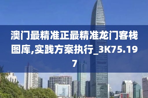 澳门最精准正最精准龙门客栈图库,实践方案执行_3K75.197