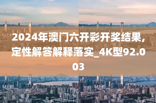 2024年澳门六开彩开奖结果,定性解答解释落实_4K型92.003