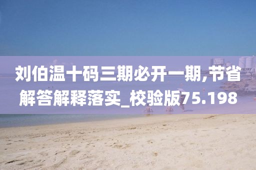 刘伯温十码三期必开一期,节省解答解释落实_校验版75.198