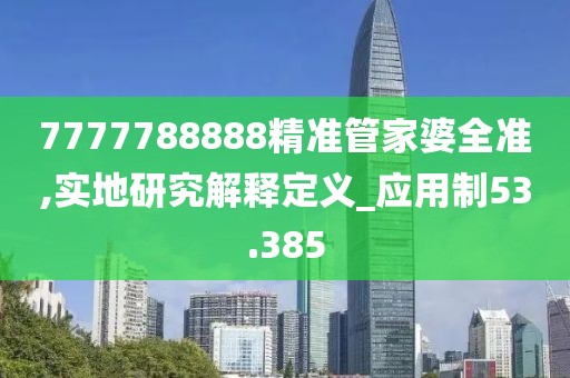 7777788888精准管家婆全准,实地研究解释定义_应用制53.385
