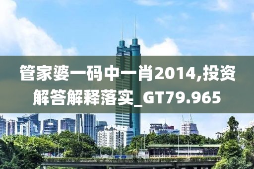 管家婆一码中一肖2014,投资解答解释落实_GT79.965