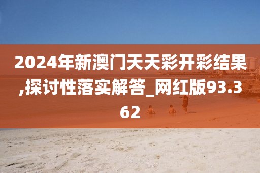 2024年新澳门天天彩开彩结果,探讨性落实解答_网红版93.362