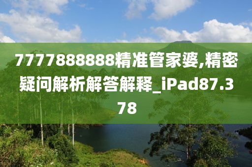 7777888888精准管家婆,精密疑问解析解答解释_iPad87.378