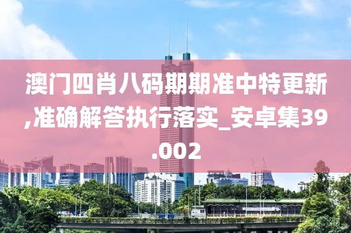 澳门四肖八码期期准中特更新,准确解答执行落实_安卓集39.002