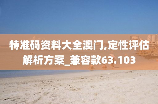 特准码资料大全澳门,定性评估解析方案_兼容款63.103