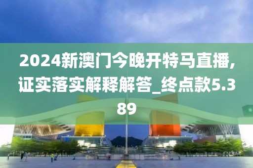 2024新澳门今晚开特马直播,证实落实解释解答_终点款5.389