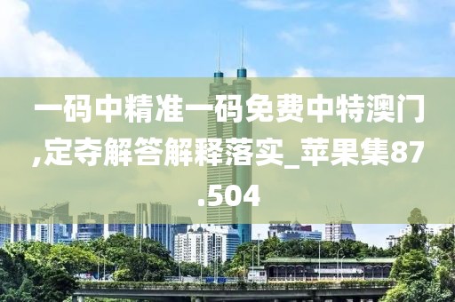 一码中精准一码免费中特澳门,定夺解答解释落实_苹果集87.504