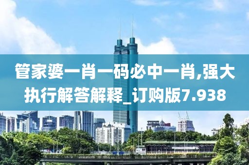 管家婆一肖一码必中一肖,强大执行解答解释_订购版7.938