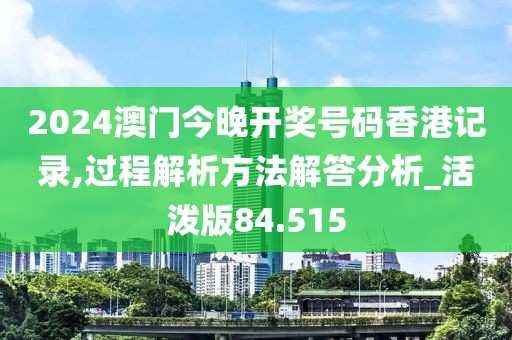 2024澳门今晚开奖号码香港记录,过程解析方法解答分析_活泼版84.515