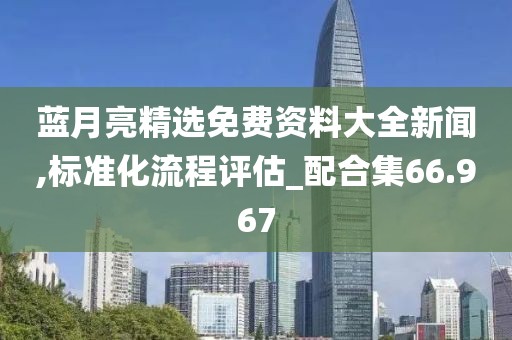 蓝月亮精选免费资料大全新闻,标准化流程评估_配合集66.967