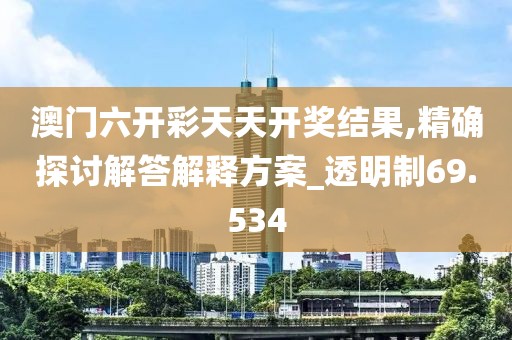澳门六开彩天天开奖结果,精确探讨解答解释方案_透明制69.534