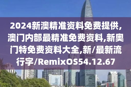 2024新澳精准资料免费提供,澳门内部最精准免费资料,新奥门特免费资料大全,新/最新流行字/RemixOS54.12.67