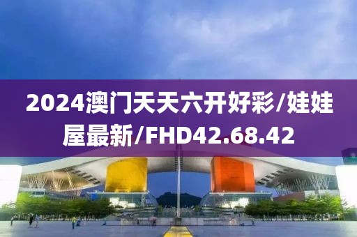 2024澳门天天六开好彩/娃娃屋最新/FHD42.68.42
