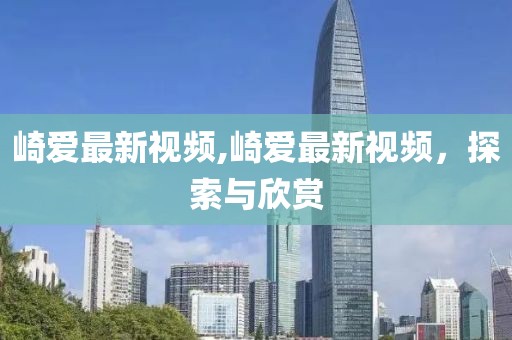 崎爱最新视频,崎爱最新视频，探索与欣赏