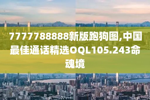 7777788888新版跑狗图,中国最佳通话精选OQL105.243命魂境