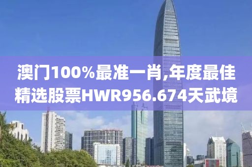 澳门100%最准一肖,年度最佳精选股票HWR956.674天武境
