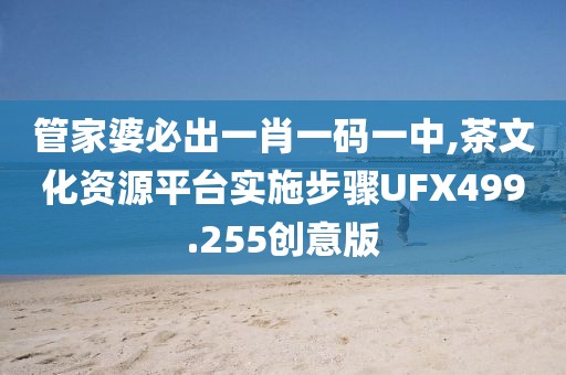 管家婆必出一肖一码一中,茶文化资源平台实施步骤UFX499.255创意版