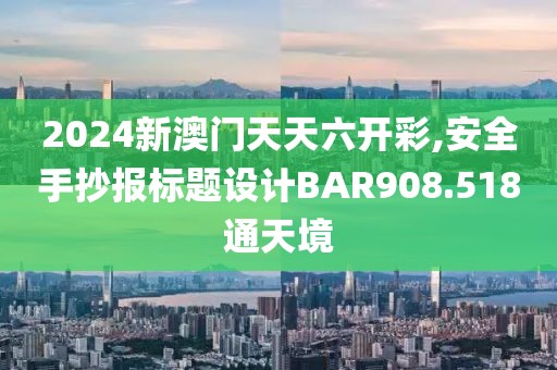 2024新澳门天天六开彩,安全手抄报标题设计BAR908.518通天境