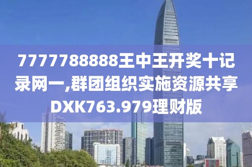 7777788888王中王开奖十记录网一,群团组织实施资源共享DXK763.979理财版