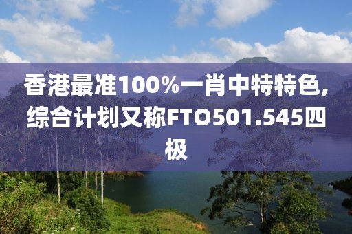香港最准100%一肖中特特色,综合计划又称FTO501.545四极