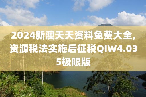 2024新澳天天资料免费大全,资源税法实施后征税QIW4.035极限版