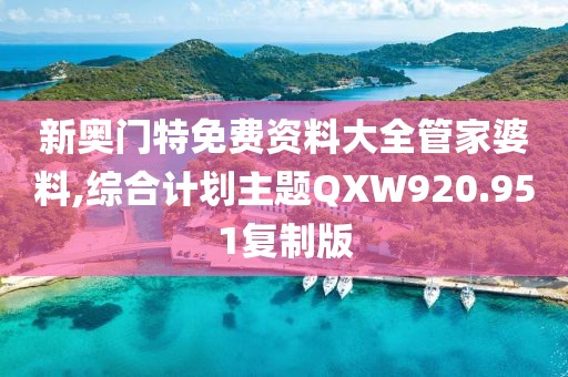 新奥门特免费资料大全管家婆料,综合计划主题QXW920.951复制版