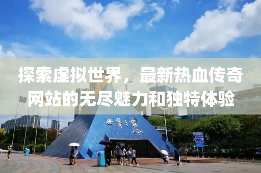探索虚拟世界，最新热血传奇网站的无尽魅力和独特体验