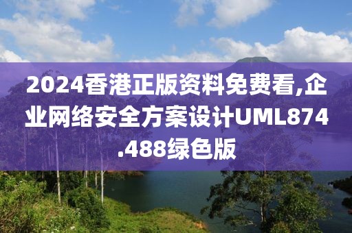 2024香港正版资料免费看,企业网络安全方案设计UML874.488绿色版