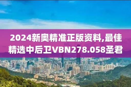 2024新奥精准正版资料,最佳精选中后卫VBN278.058圣君