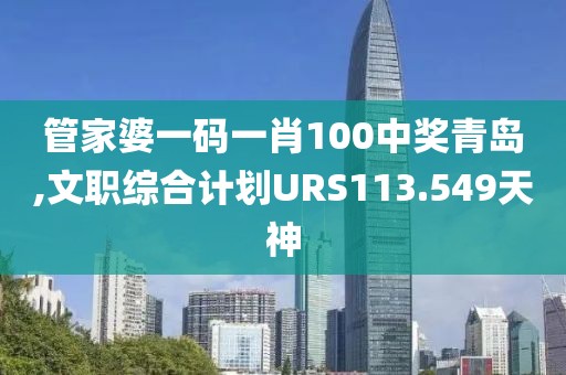 管家婆一码一肖100中奖青岛,文职综合计划URS113.549天神