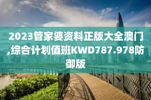 2023管家婆资料正版大全澳门,综合计划值班KWD787.978防御版
