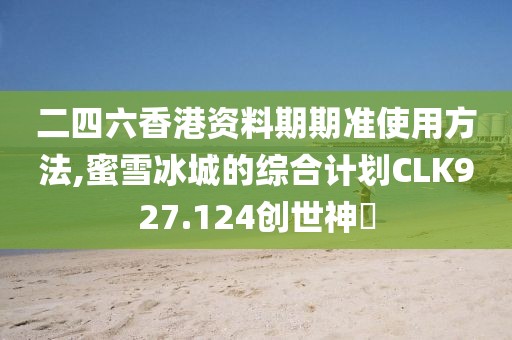 二四六香港资料期期准使用方法,蜜雪冰城的综合计划CLK927.124创世神衹