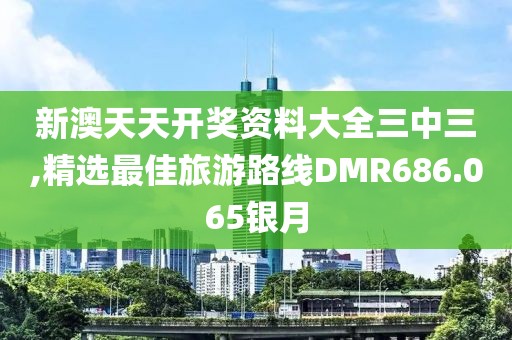 新澳天天开奖资料大全三中三,精选最佳旅游路线DMR686.065银月