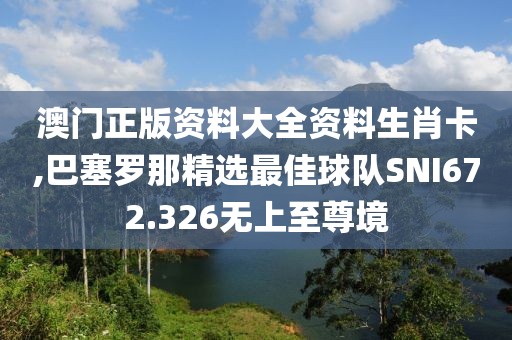 澳门正版资料大全资料生肖卡,巴塞罗那精选最佳球队SNI672.326无上至尊境