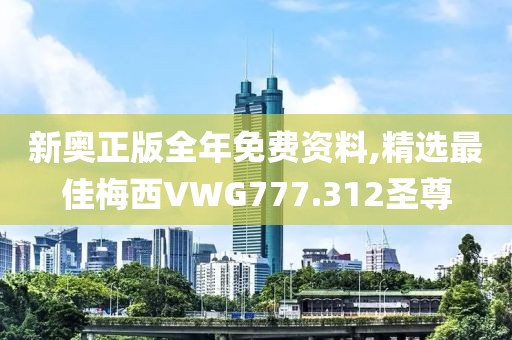新奥正版全年免费资料,精选最佳梅西VWG777.312圣尊