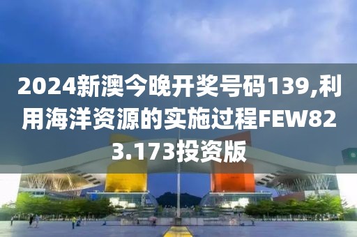 2024新澳今晚开奖号码139,利用海洋资源的实施过程FEW823.173投资版