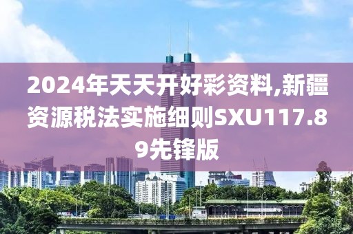 2024年天天开好彩资料,新疆资源税法实施细则SXU117.89先锋版