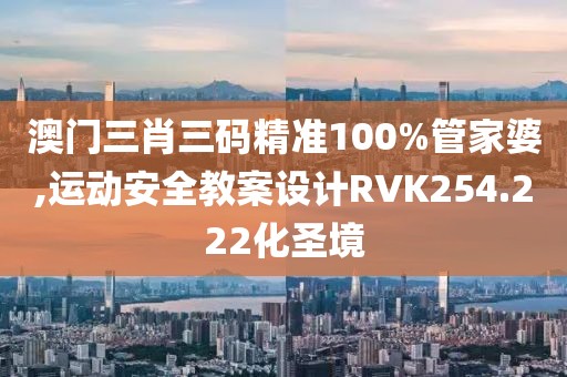 澳门三肖三码精准100%管家婆,运动安全教案设计RVK254.222化圣境