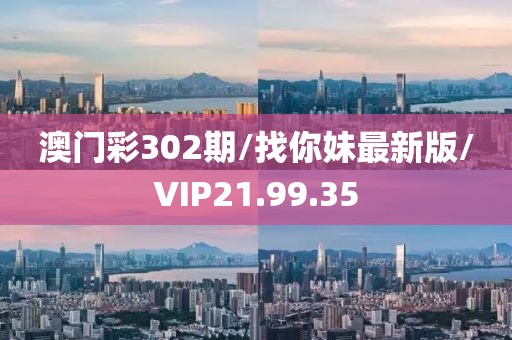 澳门彩302期/找你妹最新版/VIP21.99.35