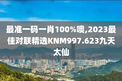 最准一码一肖100%噢,2023最佳对联精选KNM997.623九天太仙