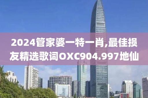 2024管家婆一特一肖,最佳损友精选歌词OXC904.997地仙