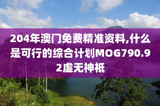 204年澳门免费精准资料,什么是可行的综合计划MOG790.92虚无神祗