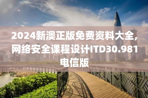2024新澳正版免费资料大全,网络安全课程设计ITD30.981电信版