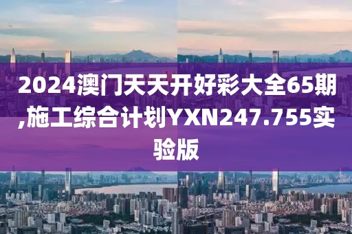 2024澳门天天开好彩大全65期,施工综合计划YXN247.755实验版