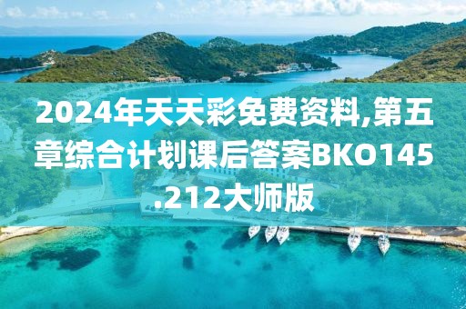 2024年天天彩免费资料,第五章综合计划课后答案BKO145.212大师版