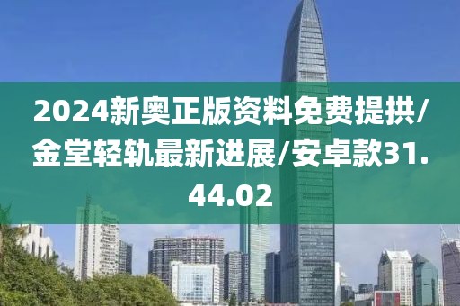 2024新奥正版资料免费提拱/金堂轻轨最新进展/安卓款31.44.02