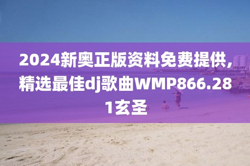2024新奥正版资料免费提供,精选最佳dj歌曲WMP866.281玄圣