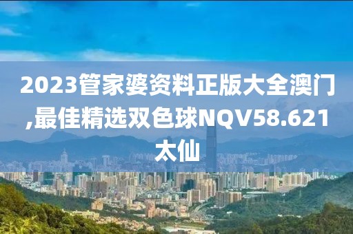 2023管家婆资料正版大全澳门,最佳精选双色球NQV58.621太仙