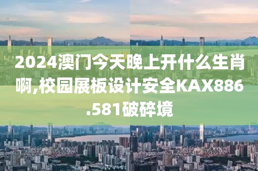 2024澳门今天晚上开什么生肖啊,校园展板设计安全KAX886.581破碎境